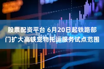 股票配资平台 6月20日起铁路部门扩大高铁宠物托运服务试点范围