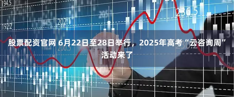 股票配资官网 6月22日至28日举行，2025年高考“云咨询周”活动来了