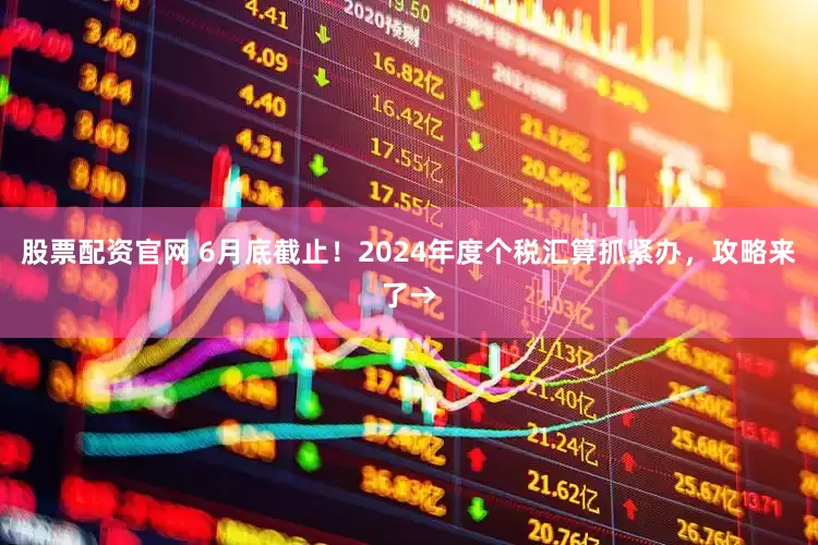 股票配资官网 6月底截止！2024年度个税汇算抓紧办，攻略来了→