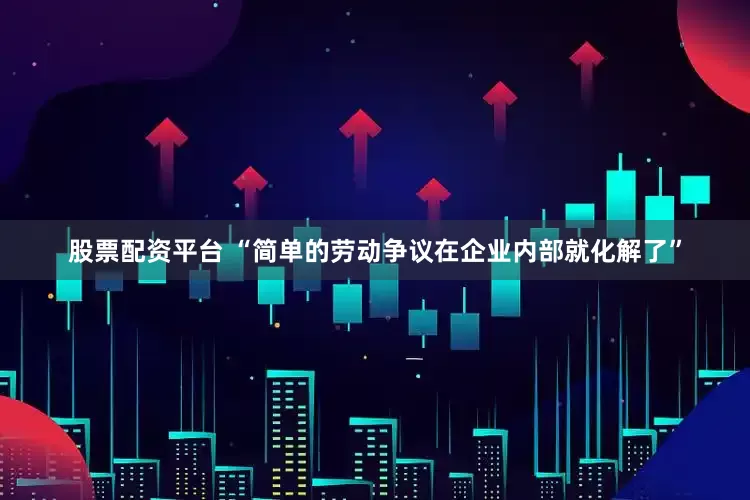 股票配资平台 “简单的劳动争议在企业内部就化解了”
