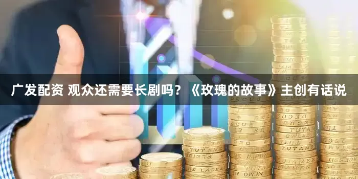 广发配资 观众还需要长剧吗？《玫瑰的故事》主创有话说