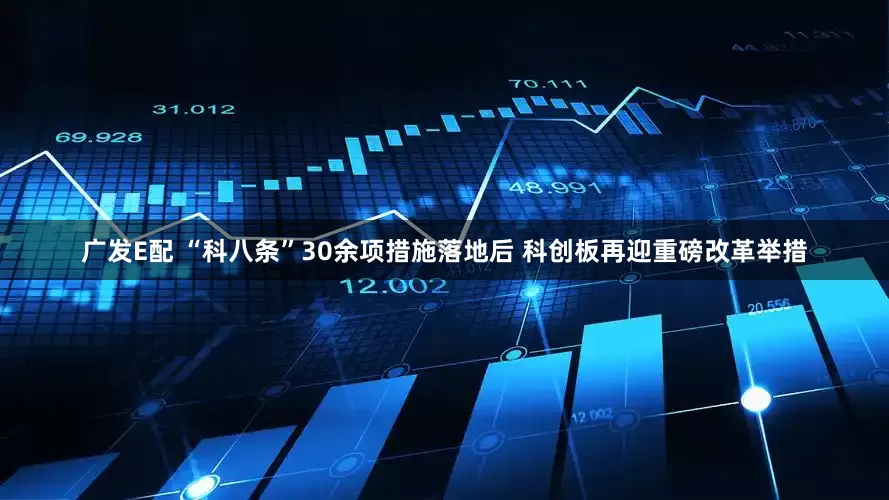 广发E配 “科八条”30余项措施落地后 科创板再迎重磅改革举措