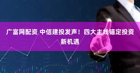 广富网配资 中信建投发声！四大主线锚定投资新机遇