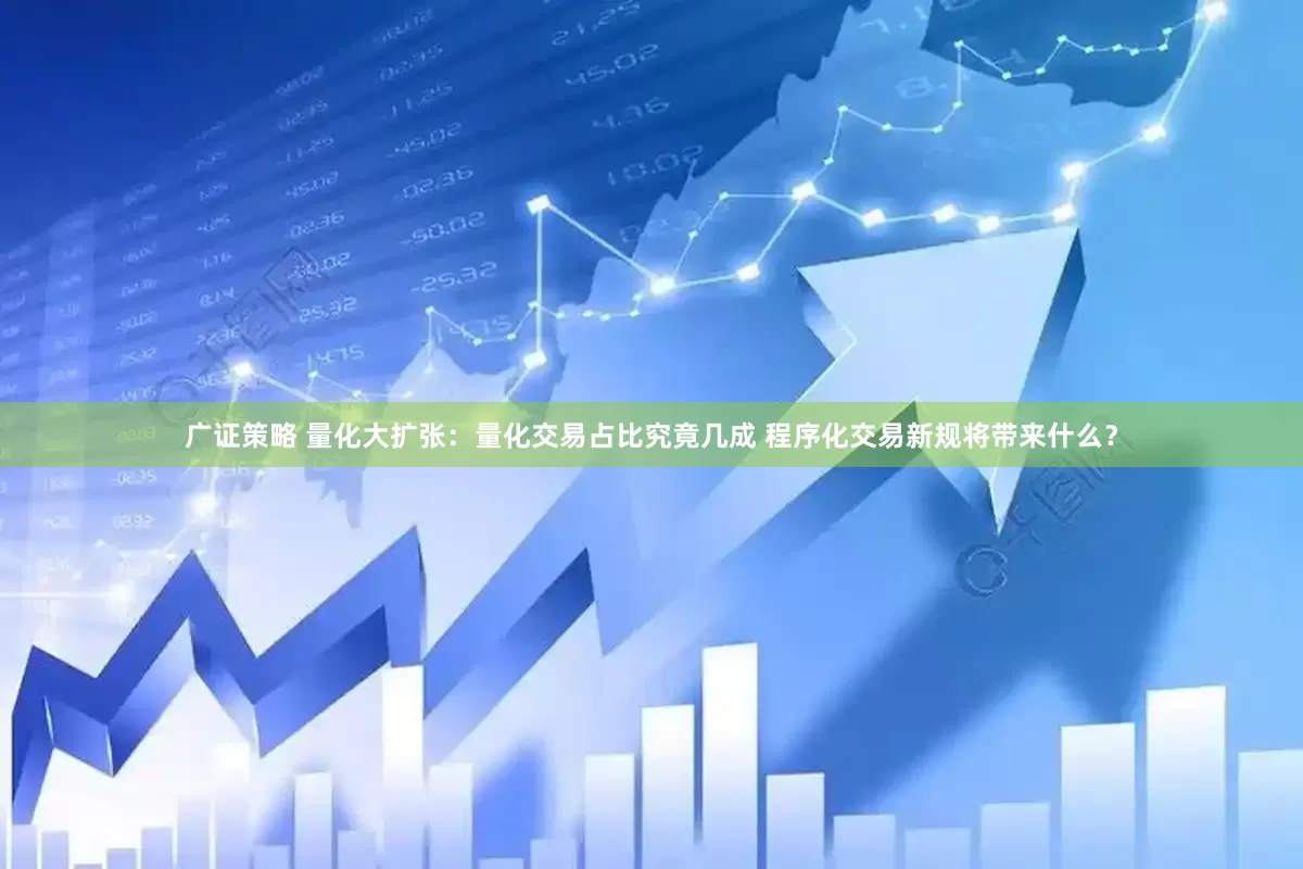 广证策略 量化大扩张：量化交易占比究竟几成 程序化交易新规将带来什么？
