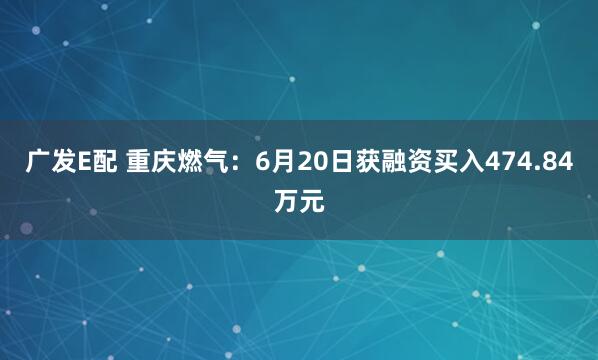 广发E配 重庆燃气：6月20日获融资买入474.84万元