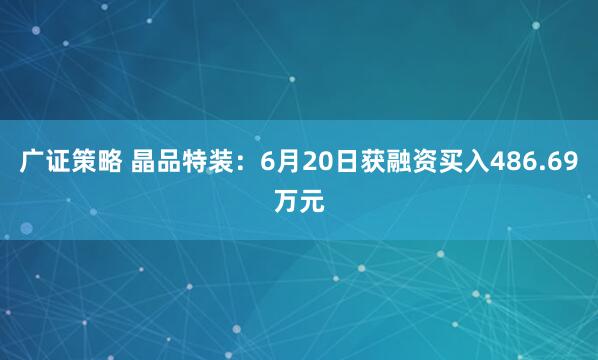 广证策略 晶品特装：6月20日获融资买入486.69万元