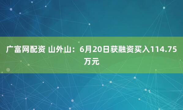 广富网配资 山外山：6月20日获融资买入114.75万元