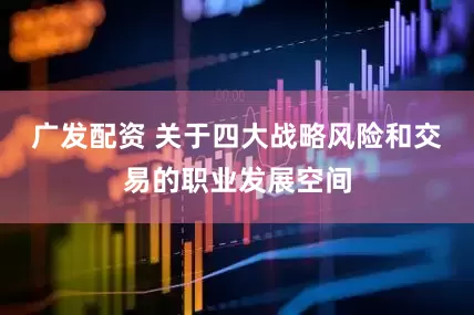 广发配资 关于四大战略风险和交易的职业发展空间