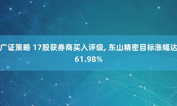 广证策略 17股获券商买入评级, 东山精密目标涨幅达61.98%