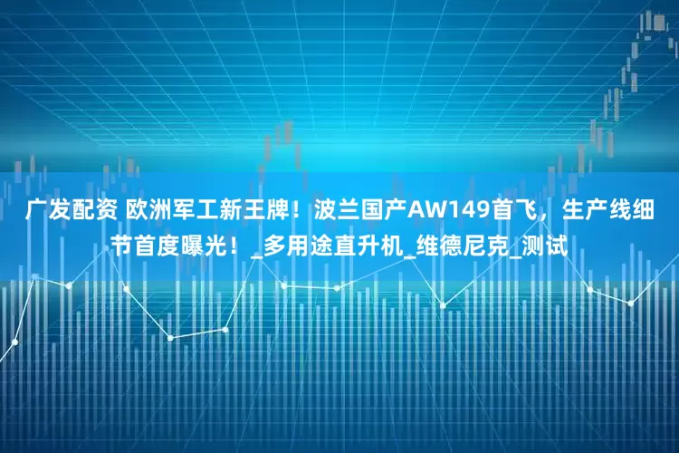 广发配资 欧洲军工新王牌！波兰国产AW149首飞，生产线细节首度曝光！_多用途直升机_维德尼克_测试