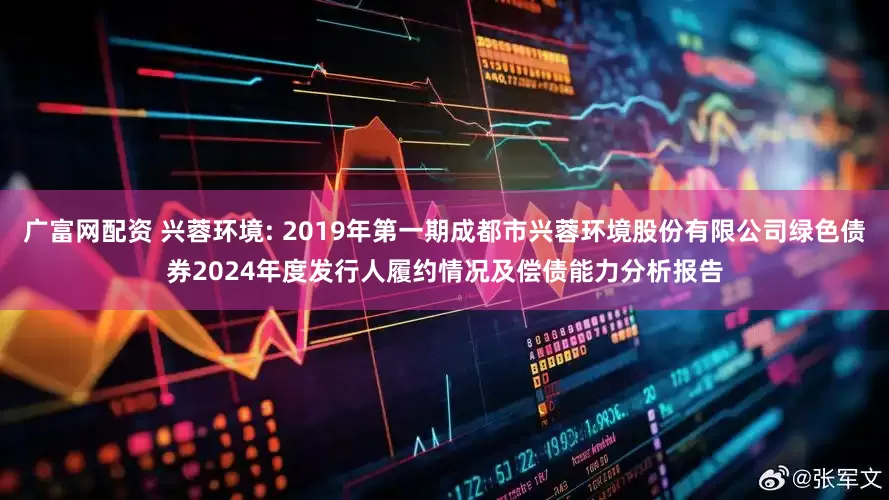 广富网配资 兴蓉环境: 2019年第一期成都市兴蓉环境股份有限公司绿色债券2024年度发行人履约情况及偿债能力分析报告