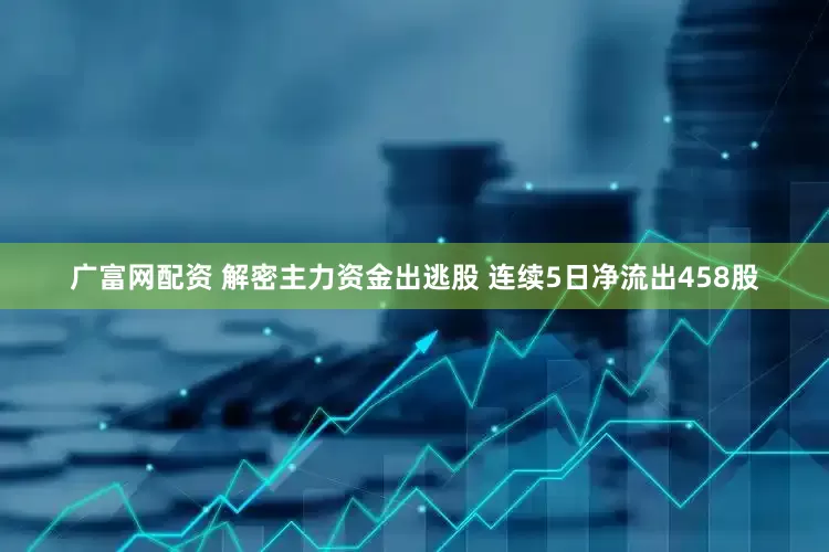 广富网配资 解密主力资金出逃股 连续5日净流出458股
