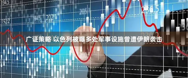 广证策略 以色列被曝多处军事设施曾遭伊朗袭击