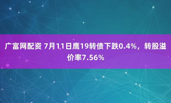 广富网配资 7月11日鹰19转债下跌0.4%，转股溢价率7.56%