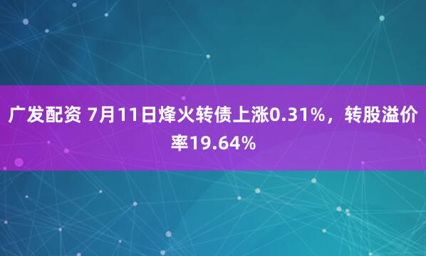广发配资 7月11日烽火转债上涨0.31%，转股溢价率19.64%