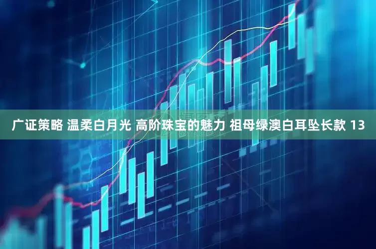 广证策略 温柔白月光 高阶珠宝的魅力 祖母绿澳白耳坠长款 13
