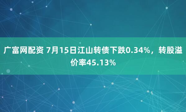 广富网配资 7月15日江山转债下跌0.34%，转股溢价率45.13%