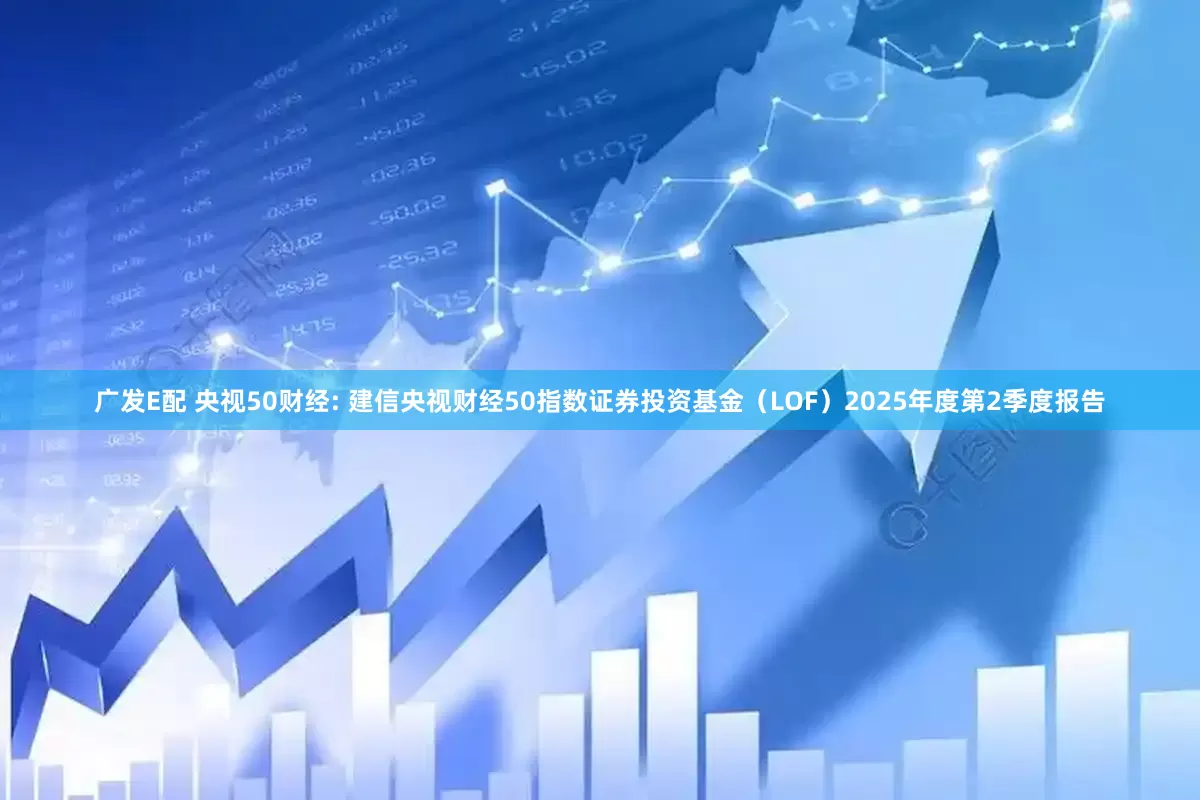 广发E配 央视50财经: 建信央视财经50指数证券投资基金（LOF）2025年度第2季度报告