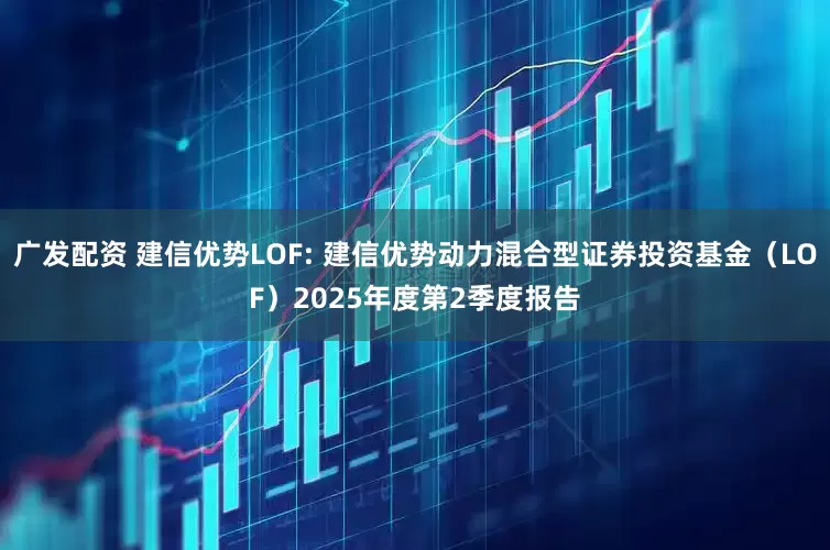 广发配资 建信优势LOF: 建信优势动力混合型证券投资基金（LOF）2025年度第2季度报告