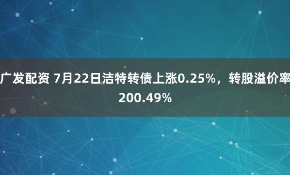 广发配资 7月22日洁特转债上涨0.25%，转股溢价率200.49%