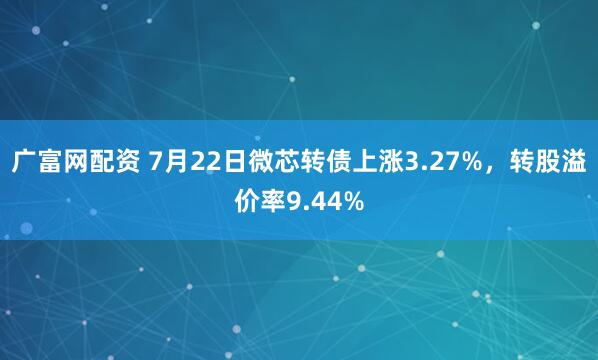 广富网配资 7月22日微芯转债上涨3.27%，转股溢价率9.44%