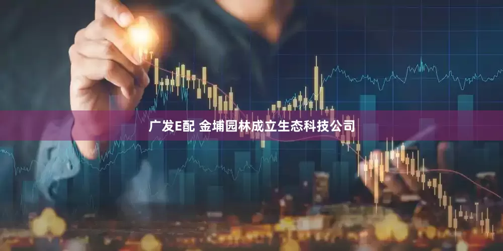 广发E配 金埔园林成立生态科技公司