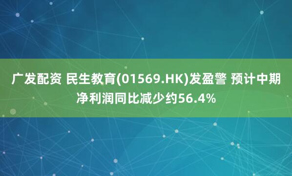 广发配资 民生教育(01569.HK)发盈警 预计中期净利润同比减少约56.4%