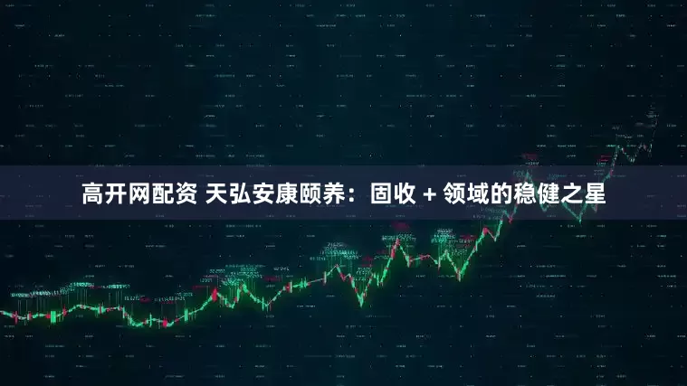 高开网配资 天弘安康颐养：固收 + 领域的稳健之星