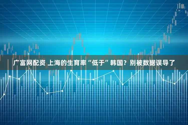 广富网配资 上海的生育率“低于”韩国？别被数据误导了