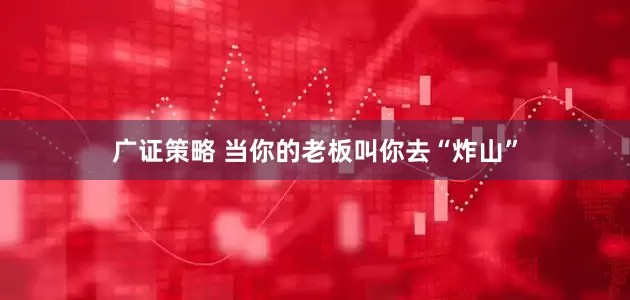 广证策略 当你的老板叫你去“炸山”