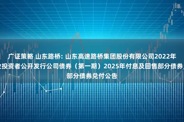 广证策略 山东路桥: 山东高速路桥集团股份有限公司2022年面向专业投资者公开发行公司债券(第一期)2025年付息及回售部分债券兑付公告