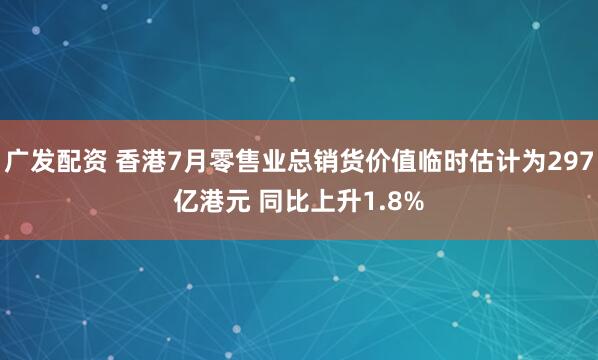 广发配资 香港7月零售业总销货价值临时估计为297亿港元 同比上升1.8%