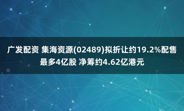 广发配资 集海资源(02489)拟折让约19.2%配售最多4亿股 净筹约4.62亿港元