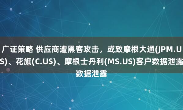 广证策略 供应商遭黑客攻击，或致摩根大通(JPM.US)、花旗(C.US)、摩根士丹利(MS.US)客户数据泄露