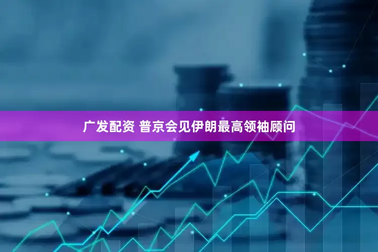 广发配资 普京会见伊朗最高领袖顾问