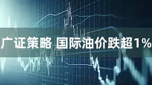广证策略 国际油价跌超1%