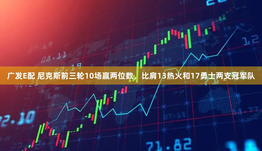 广发E配 尼克斯前三轮10场赢两位数，比肩13热火和17勇士两支冠军队