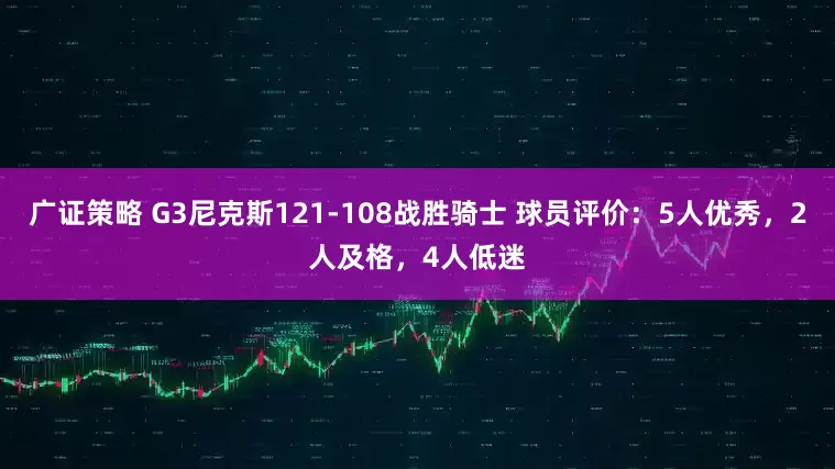 广证策略 G3尼克斯121-108战胜骑士 球员评价：5人优秀，2人及格，4人低迷