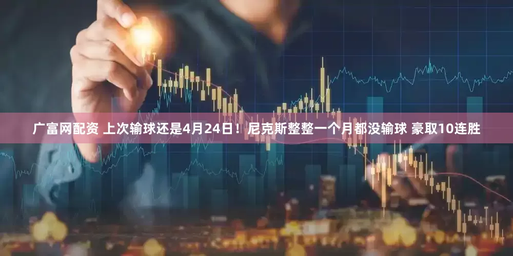 广富网配资 上次输球还是4月24日！尼克斯整整一个月都没输球 豪取10连胜